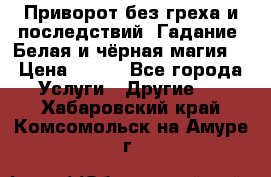 Приворот без греха и последствий. Гадание. Белая и чёрная магия. › Цена ­ 700 - Все города Услуги » Другие   . Хабаровский край,Комсомольск-на-Амуре г.